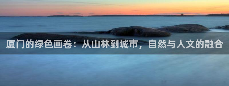 新宝GG上级:厦门的绿色画卷:从山林到城市,自然与人文的融合