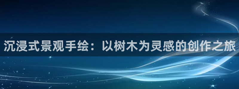新宝gg手机:沉浸式景观手绘:以树木为灵感的创作之旅